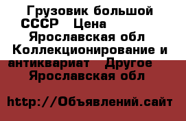   Грузовик большой СССР › Цена ­ 15 000 - Ярославская обл. Коллекционирование и антиквариат » Другое   . Ярославская обл.